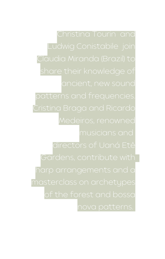 Christina Tourin and Ludwig Conistabile join Claudia Miranda Brazil to share their knowledge of ancient new sound patterns and frequencies Cristina Braga and Ricardo Medeiros renowned musicians and directors of Uaná Etê Gardens contribute with harp arrangements and a masterclass on archetypes of the forest and bossa nova patterns