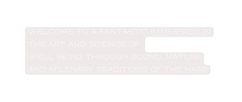 Welcome to a fantastic immersion in the Art and Science of Well Being through sound NATURE and milenary traditions of the Harp