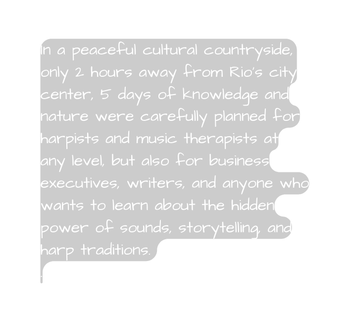In a peaceful cultural countryside only 2 hours away from Rio s city center 5 days of knowledge and nature were carefully planned for harpists and music therapists at any level but also for business executives writers and anyone who wants to learn about the hidden power of sounds storytelling and harp traditions