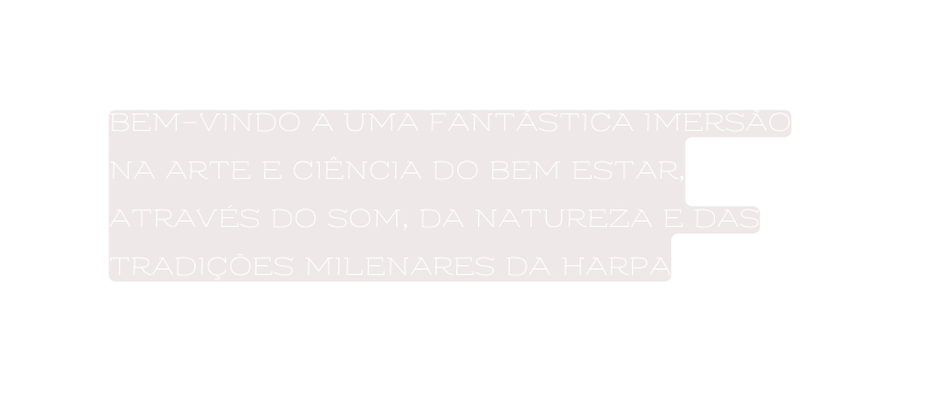 Bem vindo a uma fantástica imersão na Arte e Ciência do Bem Estar através do som da NATUREZA e das tradições milenares da Harpa
